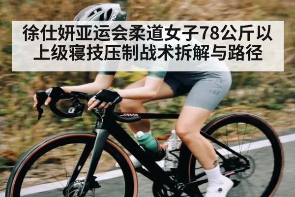 徐仕妍亚运会柔道女子78公斤以上级寝技压制战术拆解与路径
