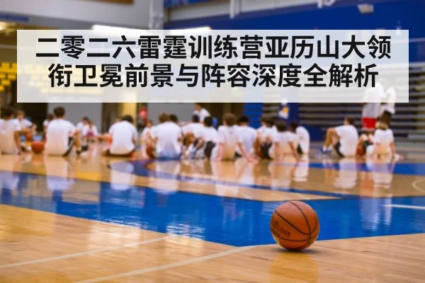 二零二六雷霆训练营亚历山大领衔卫冕前景与阵容深度全解析