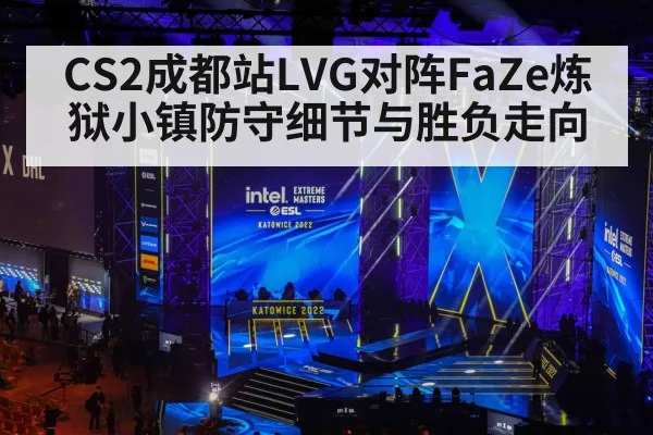 CS2成都站LVG对阵FaZe炼狱小镇防守细节与胜负走向