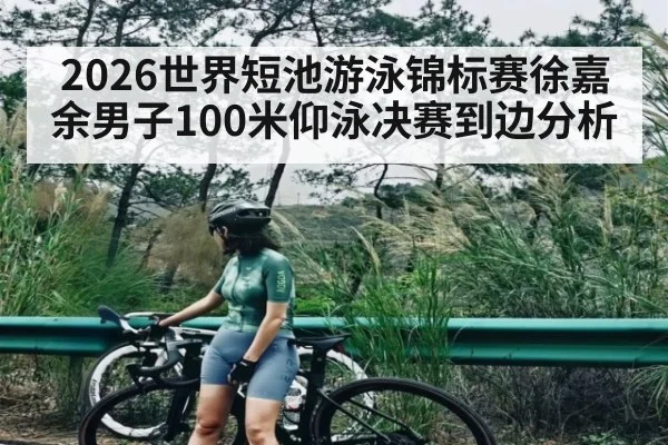 2026世界短池游泳锦标赛徐嘉余男子100米仰泳决赛到边分析
