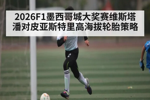 2026F1墨西哥城大奖赛维斯塔潘对皮亚斯特里高海拔轮胎策略