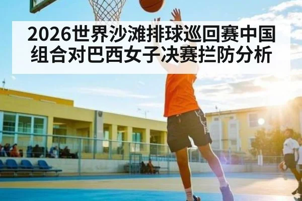 2026世界沙滩排球巡回赛中国组合对巴西女子决赛拦防分析