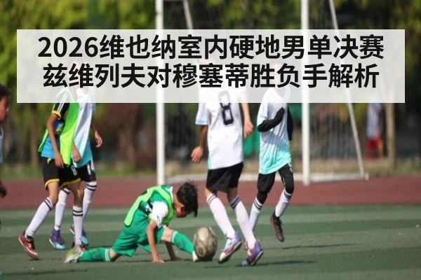 2026维也纳室内硬地男单决赛兹维列夫对穆塞蒂胜负手解析