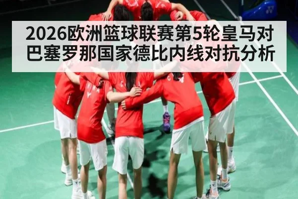2026欧洲篮球联赛第5轮皇马对巴塞罗那国家德比内线对抗分析