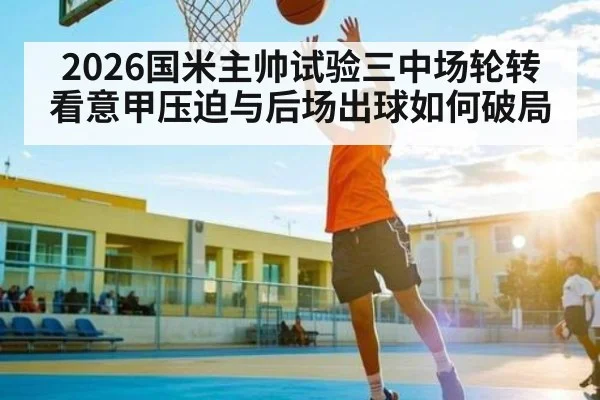 2026国米主帅试验三中场轮转看意甲压迫与后场出球如何破局